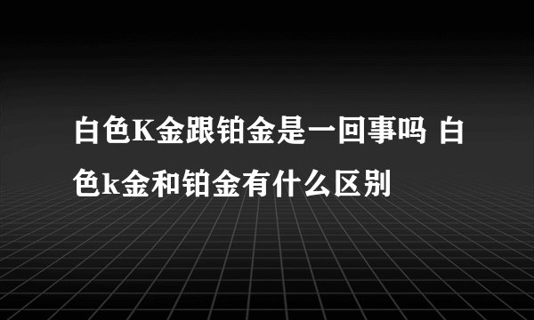 白色K金跟铂金是一回事吗 白色k金和铂金有什么区别
