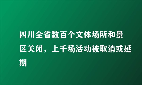四川全省数百个文体场所和景区关闭，上千场活动被取消或延期