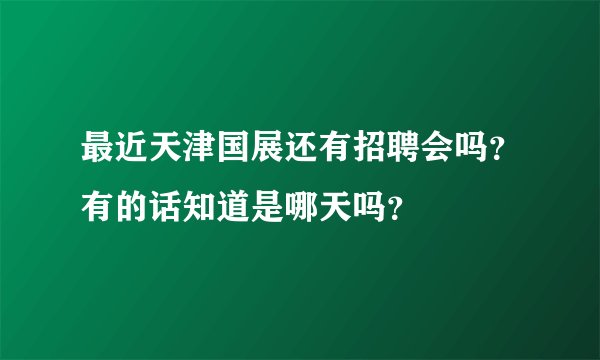 最近天津国展还有招聘会吗？有的话知道是哪天吗？