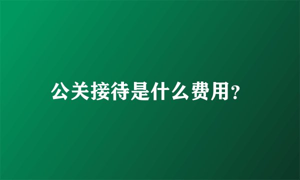 公关接待是什么费用？