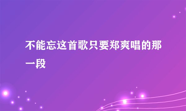 不能忘这首歌只要郑爽唱的那一段