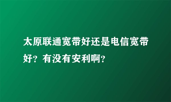 太原联通宽带好还是电信宽带好？有没有安利啊？