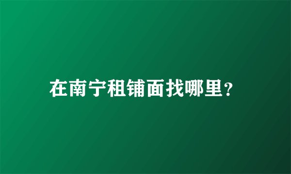 在南宁租铺面找哪里？
