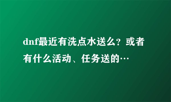 dnf最近有洗点水送么？或者有什么活动、任务送的…