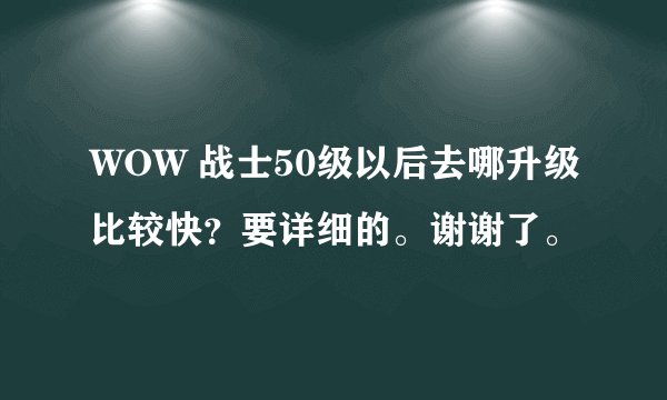 WOW 战士50级以后去哪升级比较快？要详细的。谢谢了。