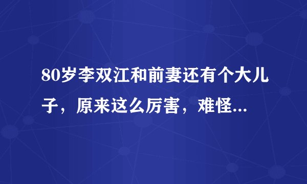80岁李双江和前妻还有个大儿子，原来这么厉害，难怪一直低调！