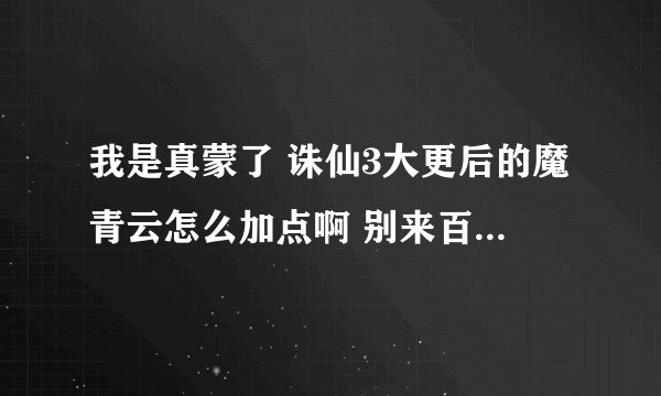 我是真蒙了 诛仙3大更后的魔青云怎么加点啊 别来百度复制的那些 那么多都不一样