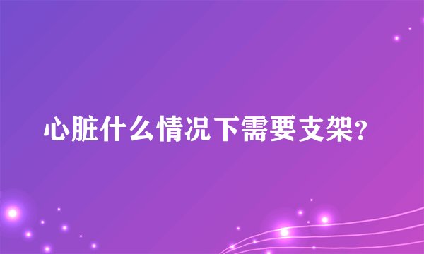 心脏什么情况下需要支架？