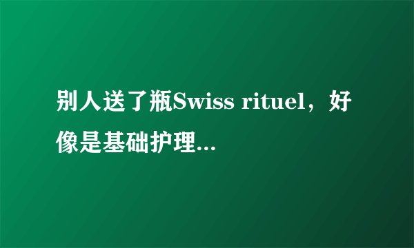 别人送了瓶Swiss rituel，好像是基础护理，120ml,不知是什么品牌，价格多少钱啊