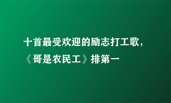 十首最受欢迎的励志打工歌，《哥是农民工》排第一