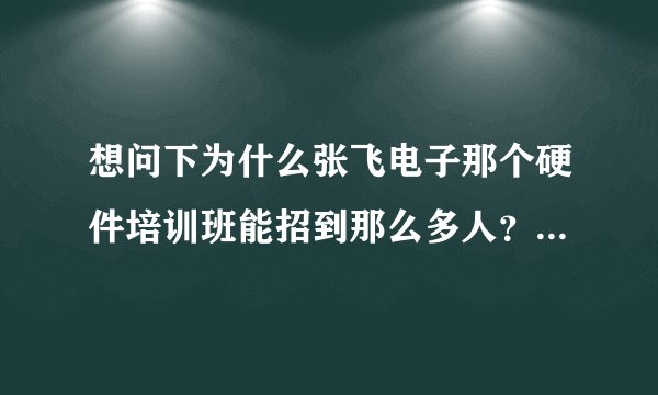 想问下为什么张飞电子那个硬件培训班能招到那么多人？是真的吗？