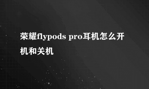 荣耀flypods pro耳机怎么开机和关机