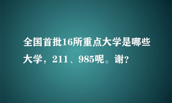 全国首批16所重点大学是哪些大学，211、985呢。谢？