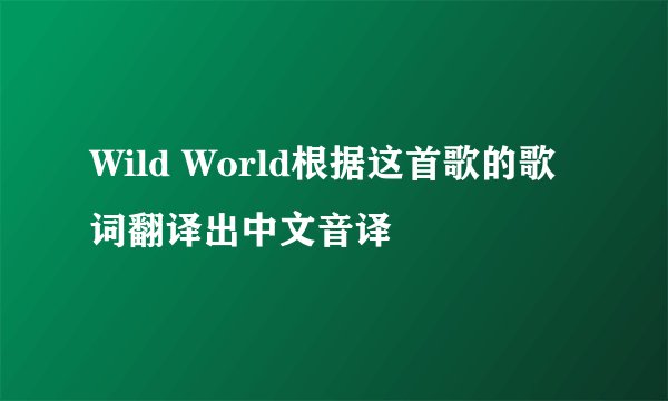 Wild World根据这首歌的歌词翻译出中文音译