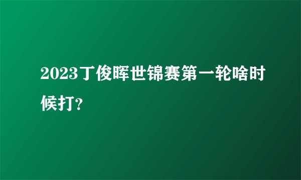 2023丁俊晖世锦赛第一轮啥时候打？