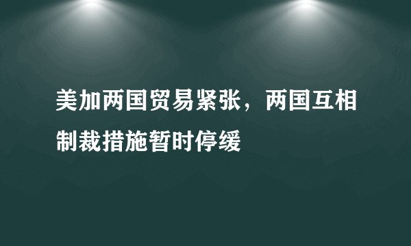 美加两国贸易紧张，两国互相制裁措施暂时停缓