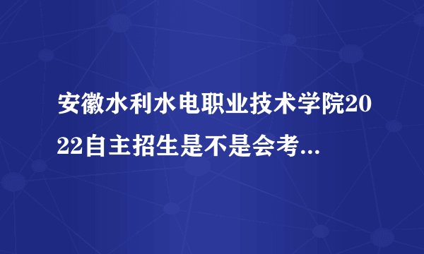 安徽水利水电职业技术学院2022自主招生是不是会考过了就免笔试