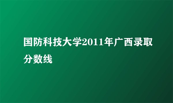 国防科技大学2011年广西录取分数线