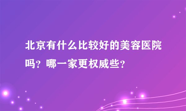 北京有什么比较好的美容医院吗？哪一家更权威些？