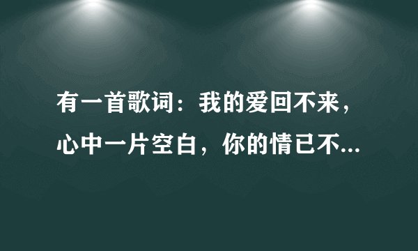 有一首歌词：我的爱回不来，心中一片空白，你的情已不在，留下的一片苍白！