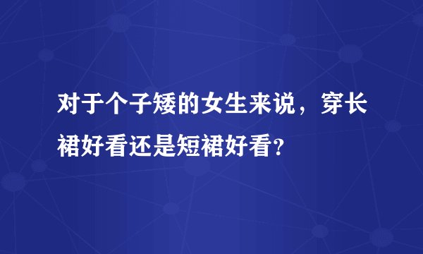 对于个子矮的女生来说，穿长裙好看还是短裙好看？