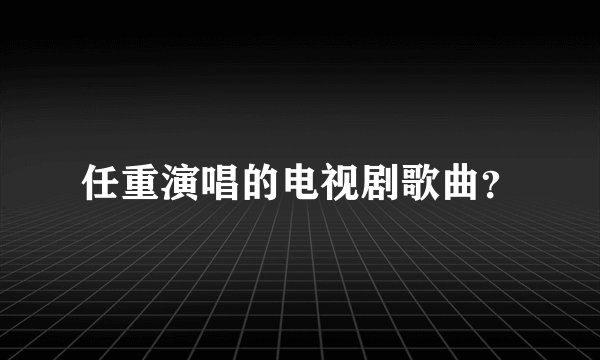 任重演唱的电视剧歌曲？
