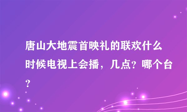 唐山大地震首映礼的联欢什么时候电视上会播，几点？哪个台？