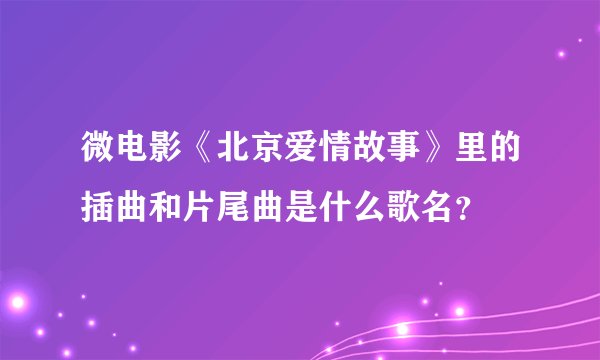 微电影《北京爱情故事》里的插曲和片尾曲是什么歌名？