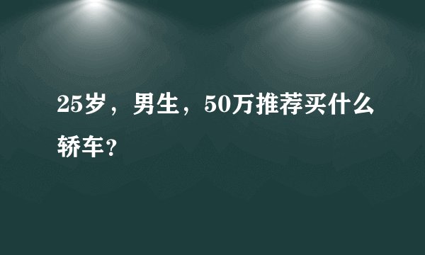 25岁，男生，50万推荐买什么轿车？