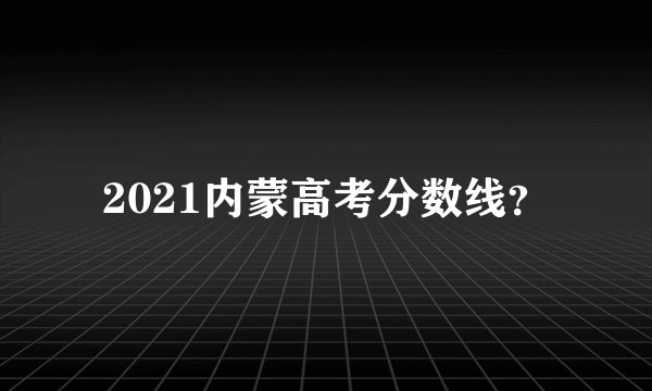 2021内蒙高考分数线？