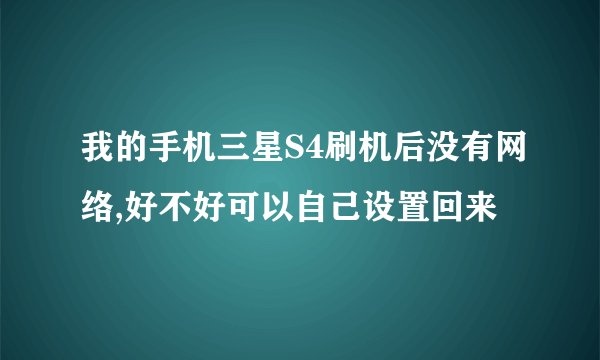 我的手机三星S4刷机后没有网络,好不好可以自己设置回来