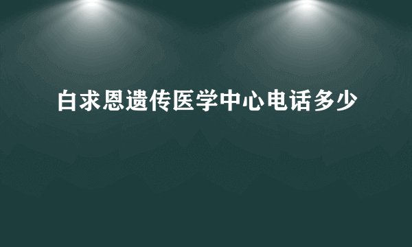 白求恩遗传医学中心电话多少