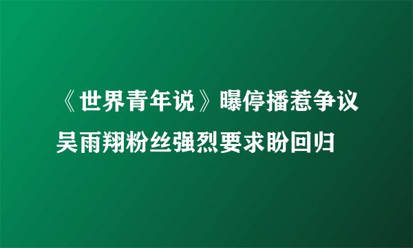 《世界青年说》曝停播惹争议吴雨翔粉丝强烈要求盼回归