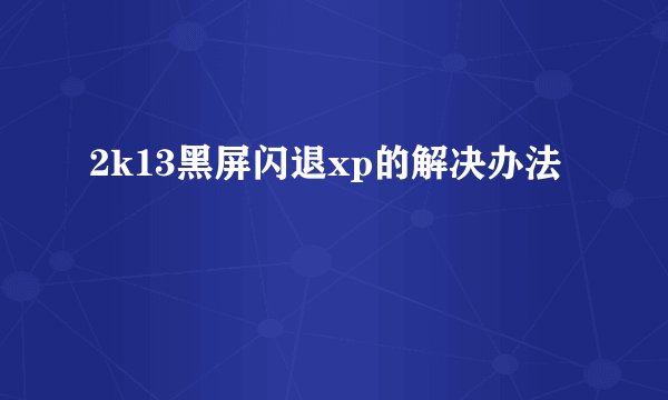 2k13黑屏闪退xp的解决办法