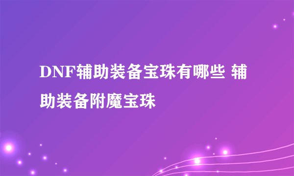 DNF辅助装备宝珠有哪些 辅助装备附魔宝珠