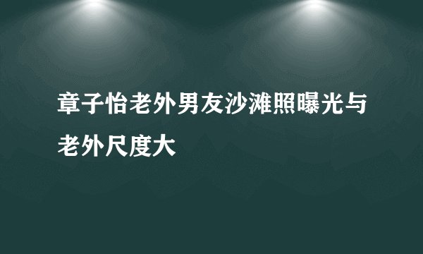 章子怡老外男友沙滩照曝光与老外尺度大
