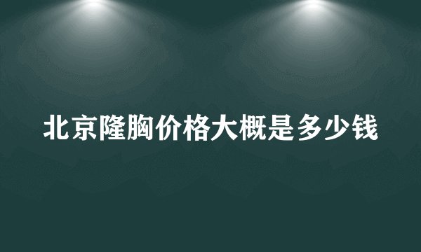 北京隆胸价格大概是多少钱