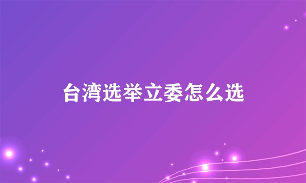 台湾选举立委怎么选