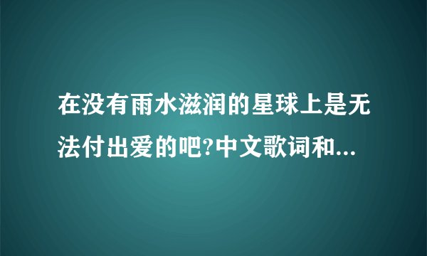 在没有雨水滋润的星球上是无法付出爱的吧?中文歌词和日文罗马音！急用..