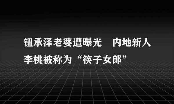 钮承泽老婆遭曝光　内地新人李桃被称为“筷子女郎”