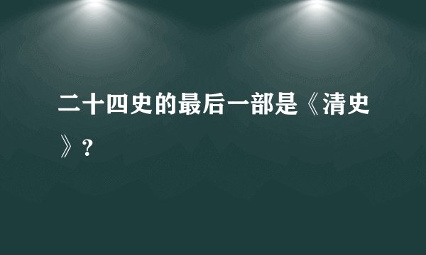 二十四史的最后一部是《清史》？