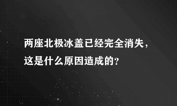 两座北极冰盖已经完全消失，这是什么原因造成的？