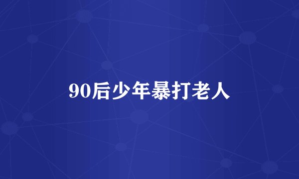 90后少年暴打老人