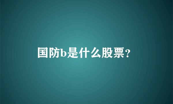国防b是什么股票？