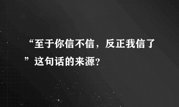 “至于你信不信，反正我信了”这句话的来源？
