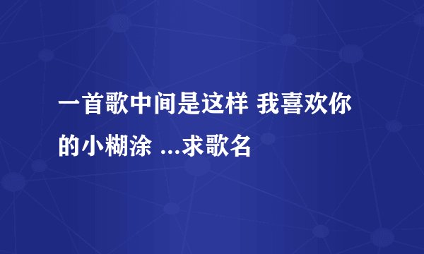 一首歌中间是这样 我喜欢你的小糊涂 ...求歌名