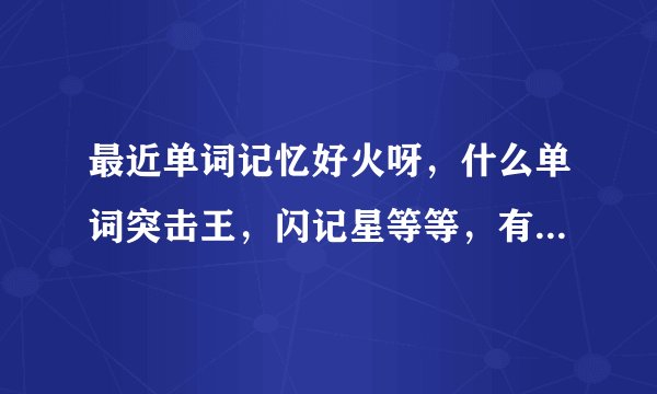 最近单词记忆好火呀，什么单词突击王，闪记星等等，有没有人了解？