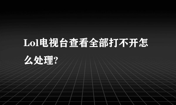 Lol电视台查看全部打不开怎么处理?