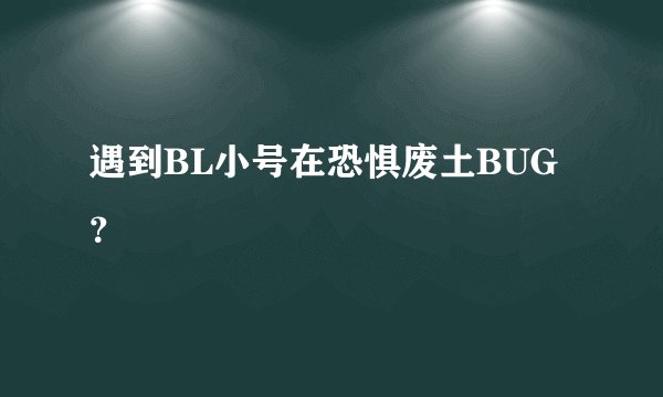 遇到BL小号在恐惧废土BUG？