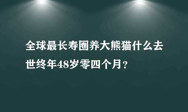 全球最长寿圈养大熊猫什么去世终年48岁零四个月？